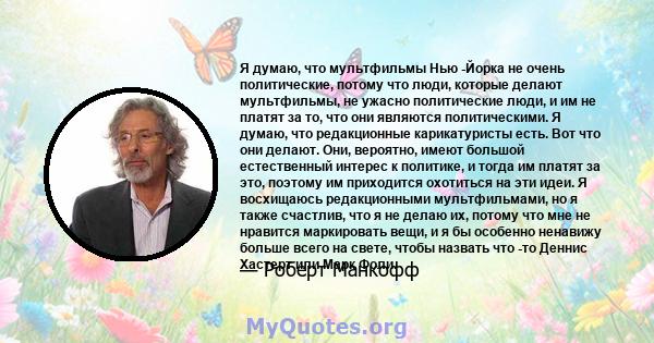 Я думаю, что мультфильмы Нью -Йорка не очень политические, потому что люди, которые делают мультфильмы, не ужасно политические люди, и им не платят за то, что они являются политическими. Я думаю, что редакционные