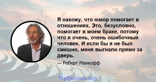 Я нахожу, что юмор помогает в отношениях. Это, безусловно, помогает в моем браке, потому что я очень, очень ошибочный человек. И если бы я не был смешно, меня выгнали прямо за дверь.