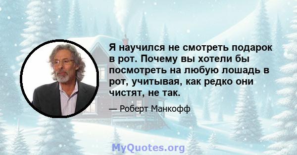 Я научился не смотреть подарок в рот. Почему вы хотели бы посмотреть на любую лошадь в рот, учитывая, как редко они чистят, не так.