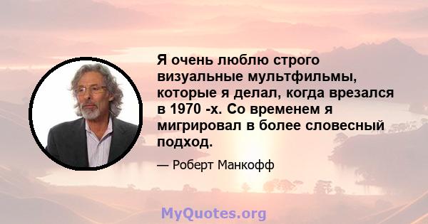 Я очень люблю строго визуальные мультфильмы, которые я делал, когда врезался в 1970 -х. Со временем я мигрировал в более словесный подход.