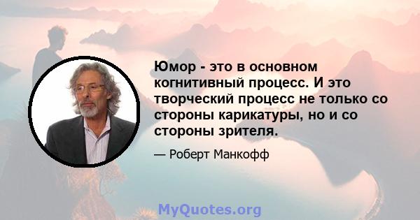 Юмор - это в основном когнитивный процесс. И это творческий процесс не только со стороны карикатуры, но и со стороны зрителя.