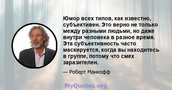 Юмор всех типов, как известно, субъективен. Это верно не только между разными людьми, но даже внутри человека в разное время. Эта субъективность часто маскируется, когда вы находитесь в группе, потому что смех