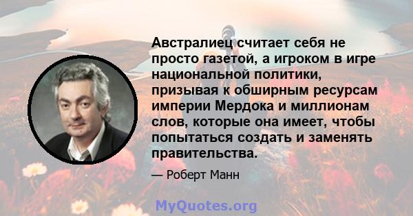 Австралиец считает себя не просто газетой, а игроком в игре национальной политики, призывая к обширным ресурсам империи Мердока и миллионам слов, которые она имеет, чтобы попытаться создать и заменять правительства.