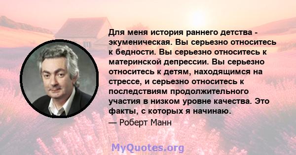 Для меня история раннего детства - экуменическая. Вы серьезно относитесь к бедности. Вы серьезно относитесь к материнской депрессии. Вы серьезно относитесь к детям, находящимся на стрессе, и серьезно относитесь к