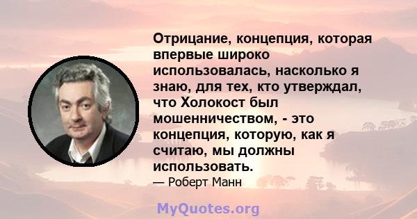 Отрицание, концепция, которая впервые широко использовалась, насколько я знаю, для тех, кто утверждал, что Холокост был мошенничеством, - это концепция, которую, как я считаю, мы должны использовать.