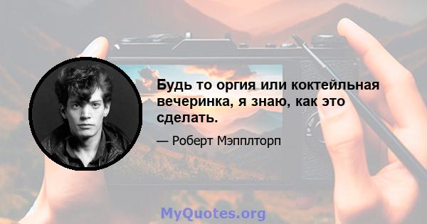 Будь то оргия или коктейльная вечеринка, я знаю, как это сделать.