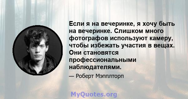 Если я на вечеринке, я хочу быть на вечеринке. Слишком много фотографов используют камеру, чтобы избежать участия в вещах. Они становятся профессиональными наблюдателями.