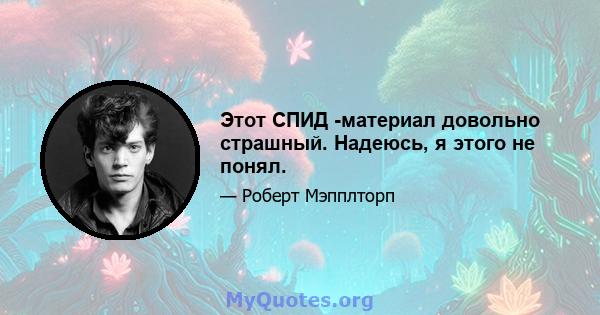 Этот СПИД -материал довольно страшный. Надеюсь, я этого не понял.