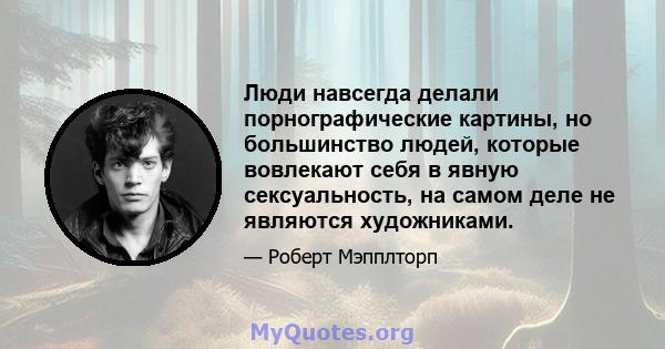 Люди навсегда делали порнографические картины, но большинство людей, которые вовлекают себя в явную сексуальность, на самом деле не являются художниками.