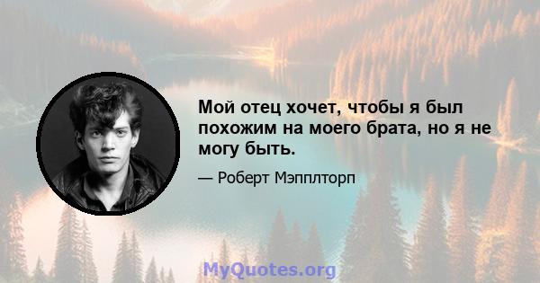 Мой отец хочет, чтобы я был похожим на моего брата, но я не могу быть.