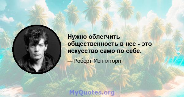 Нужно облегчить общественность в нее - это искусство само по себе.