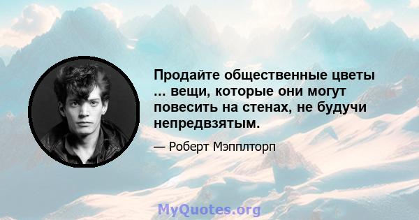 Продайте общественные цветы ... вещи, которые они могут повесить на стенах, не будучи непредвзятым.