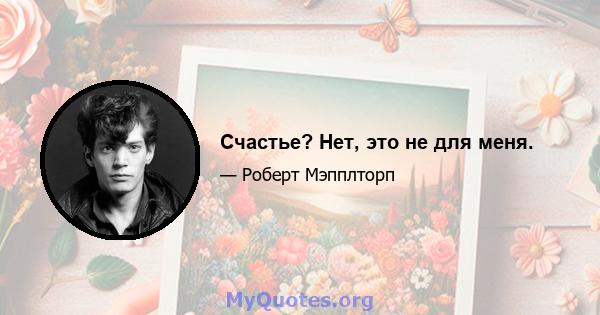 Счастье? Нет, это не для меня.