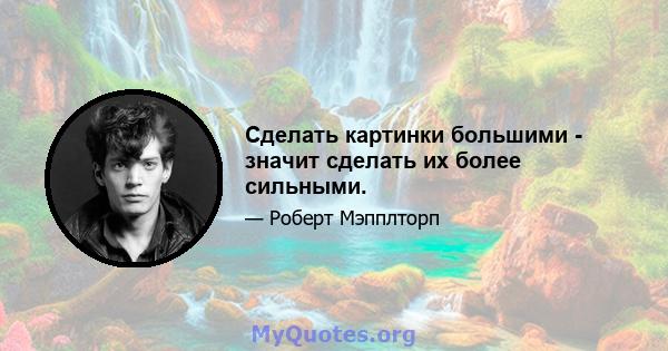 Сделать картинки большими - значит сделать их более сильными.