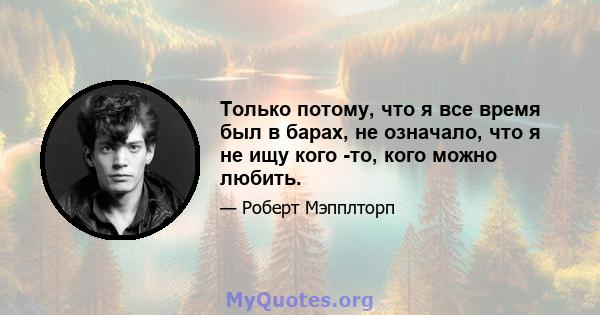 Только потому, что я все время был в барах, не означало, что я не ищу кого -то, кого можно любить.