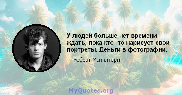 У людей больше нет времени ждать, пока кто -то нарисует свои портреты. Деньги в фотографии.