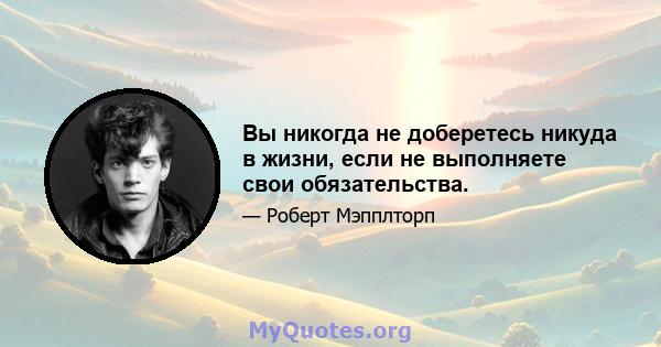 Вы никогда не доберетесь никуда в жизни, если не выполняете свои обязательства.