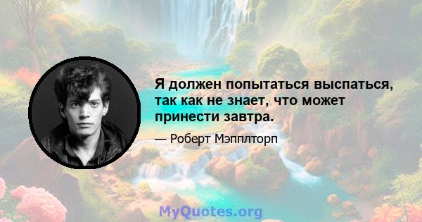 Я должен попытаться выспаться, так как не знает, что может принести завтра.