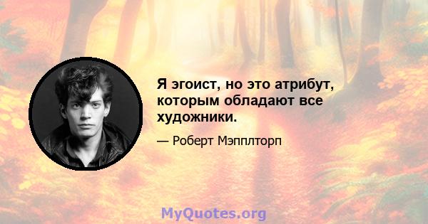 Я эгоист, но это атрибут, которым обладают все художники.