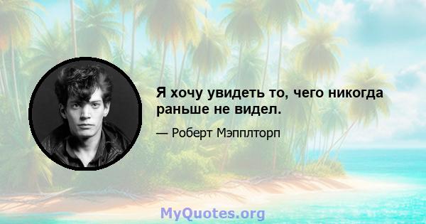 Я хочу увидеть то, чего никогда раньше не видел.