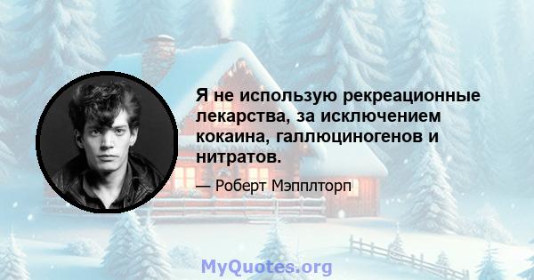 Я не использую рекреационные лекарства, за исключением кокаина, галлюциногенов и нитратов.