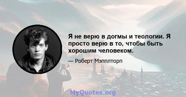 Я не верю в догмы и теологии. Я просто верю в то, чтобы быть хорошим человеком.