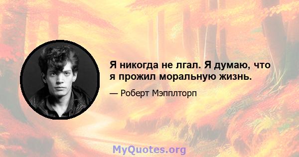 Я никогда не лгал. Я думаю, что я прожил моральную жизнь.