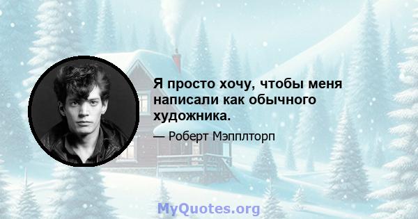 Я просто хочу, чтобы меня написали как обычного художника.