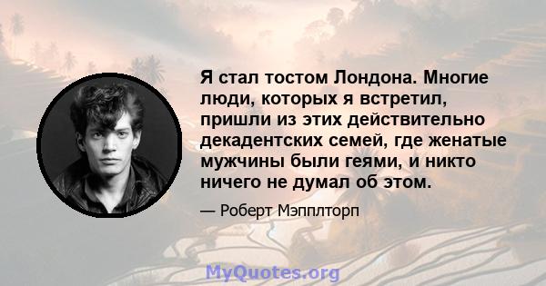 Я стал тостом Лондона. Многие люди, которых я встретил, пришли из этих действительно декадентских семей, где женатые мужчины были геями, и никто ничего не думал об этом.