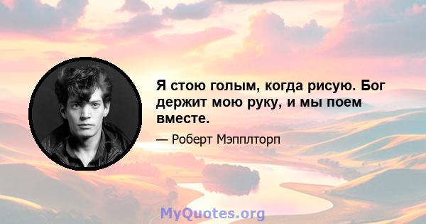 Я стою голым, когда рисую. Бог держит мою руку, и мы поем вместе.