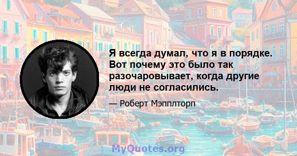 Я всегда думал, что я в порядке. Вот почему это было так разочаровывает, когда другие люди не согласились.