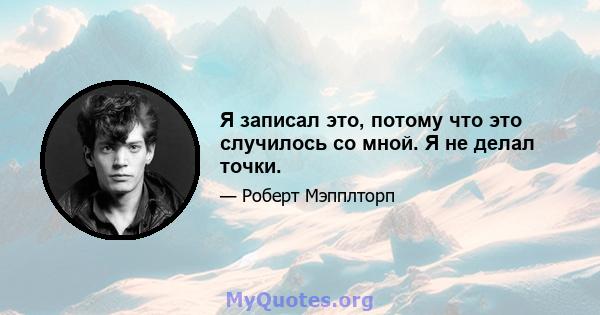 Я записал это, потому что это случилось со мной. Я не делал точки.