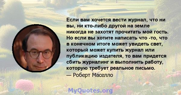 Если вам хочется вести журнал, что ни вы, ни кто-либо другой на земле никогда не захотят прочитать мой гость. Но если вы хотите написать что -то, что в конечном итоге может увидеть свет, который может купить журнал или