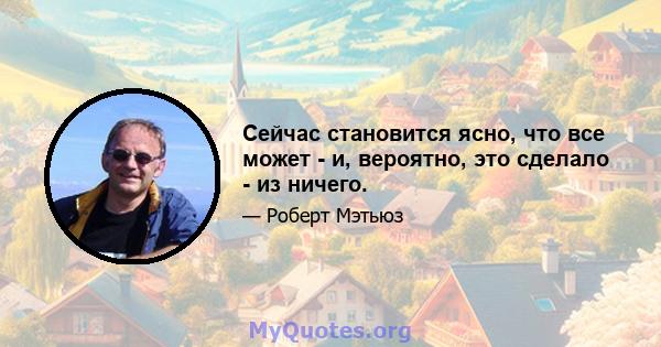 Сейчас становится ясно, что все может - и, вероятно, это сделало - из ничего.