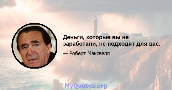 Деньги, которые вы не заработали, не подходят для вас.