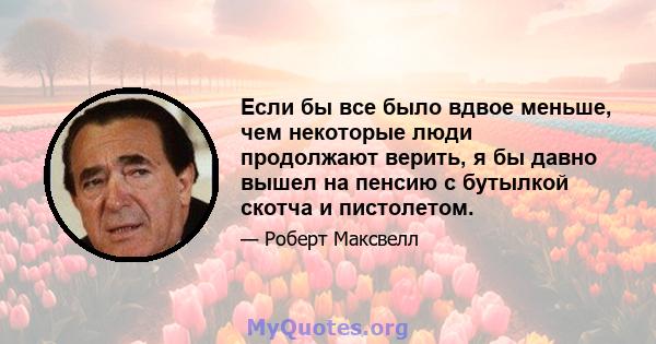 Если бы все было вдвое меньше, чем некоторые люди продолжают верить, я бы давно вышел на пенсию с бутылкой скотча и пистолетом.