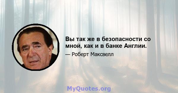 Вы так же в безопасности со мной, как и в банке Англии.