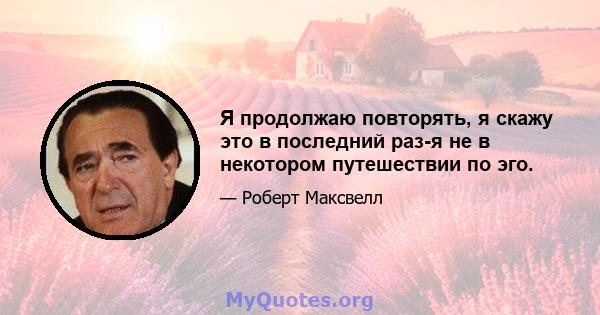 Я продолжаю повторять, я скажу это в последний раз-я не в некотором путешествии по эго.