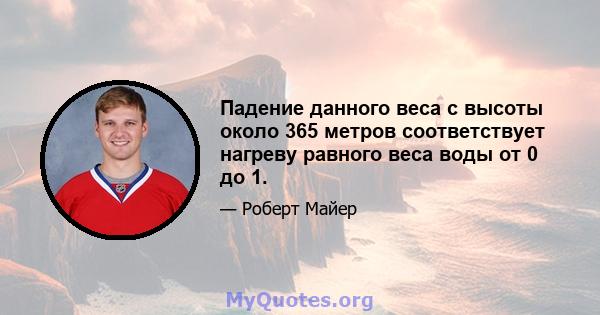 Падение данного веса с высоты около 365 метров соответствует нагреву равного веса воды от 0 до 1.