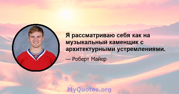 Я рассматриваю себя как на музыкальный каменщик с архитектурными устремлениями.