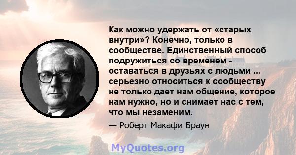 Как можно удержать от «старых внутри»? Конечно, только в сообществе. Единственный способ подружиться со временем - оставаться в друзьях с людьми ... серьезно относиться к сообществу не только дает нам общение, которое