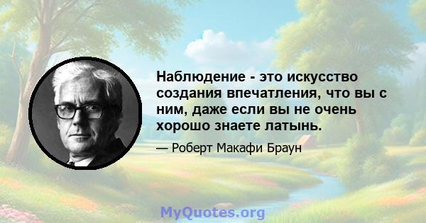 Наблюдение - это искусство создания впечатления, что вы с ним, даже если вы не очень хорошо знаете латынь.