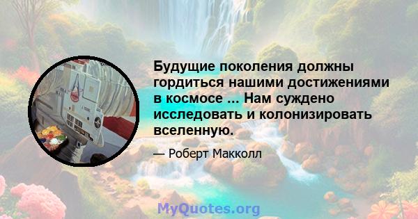 Будущие поколения должны гордиться нашими достижениями в космосе ... Нам суждено исследовать и колонизировать вселенную.