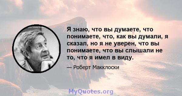 Я знаю, что вы думаете, что понимаете, что, как вы думали, я сказал, но я не уверен, что вы понимаете, что вы слышали не то, что я имел в виду.