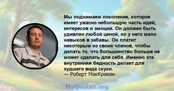 Мы поднимаем поколение, которое имеет ужасно небольшую часть идей, интересов и эмоций. Он должен быть удивлен любой ценой, но у него мало навыков в забавы. Он платит некоторым из своих членов, чтобы делать то, что