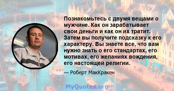 Познакомьтесь с двумя вещами о мужчине. Как он зарабатывает свои деньги и как он их тратит. Затем вы получите подсказку к его характеру. Вы знаете все, что вам нужно знать о его стандартах, его мотивах, его желаниях