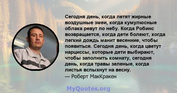 Сегодня день, когда летят жирные воздушные змеи, когда кумулюсные облака ревут по небу. Когда Робинс возвращается, когда дети болеют, когда легкий дождь манит весенние, чтобы появиться. Сегодня день, когда цветут