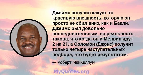 Джеймс получил какую -то красивую внешность, которую он просто не сбил вниз, как и Бакли. Джеймс был довольно последовательным, но реальность такова, что когда он и Мелвин идут 2 на 21, а Соломон (Джонс) получит только