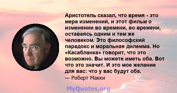 Аристотель сказал, что время - это мера изменений, и этот фильм о изменении во времени, во времени, оставаясь одним и тем же человеком. Это философский парадокс и моральная дилемма. Но «Касабланка» говорит, что это