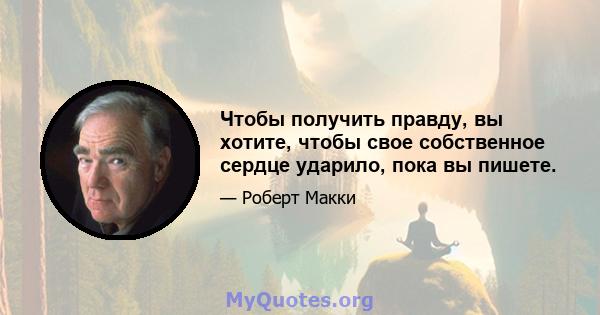 Чтобы получить правду, вы хотите, чтобы свое собственное сердце ударило, пока вы пишете.